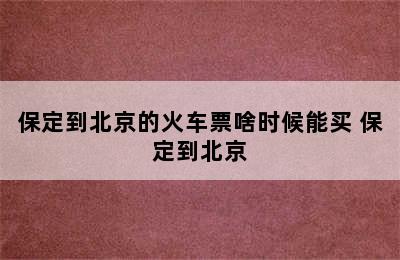 保定到北京的火车票啥时候能买 保定到北京